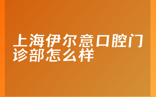 上海伊尔意口腔门诊部怎么样