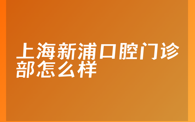 上海新浦口腔门诊部怎么样