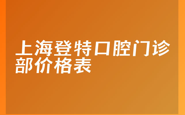 上海登特口腔门诊部价格表