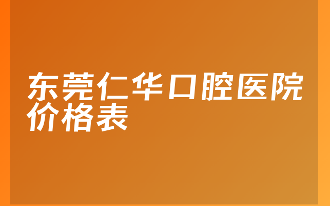 东莞仁华口腔医院价格表