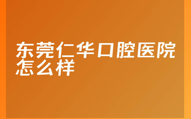 东莞仁华口腔医院怎么样