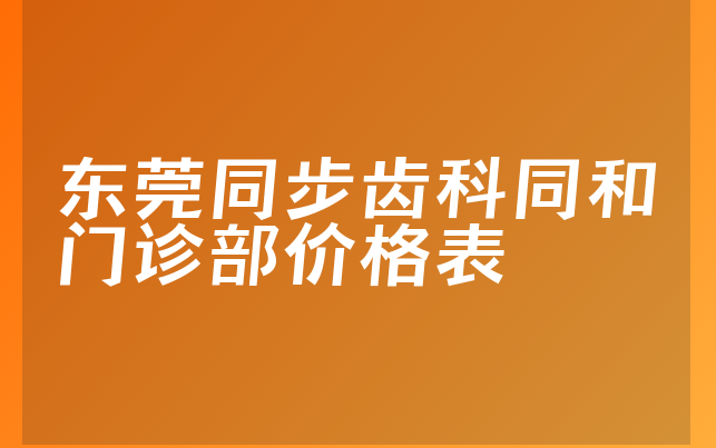 东莞同步齿科同和门诊部价格表