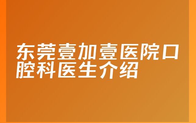 东莞壹加壹医院口腔科医生介绍