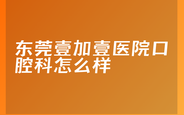 东莞壹加壹医院口腔科怎么样