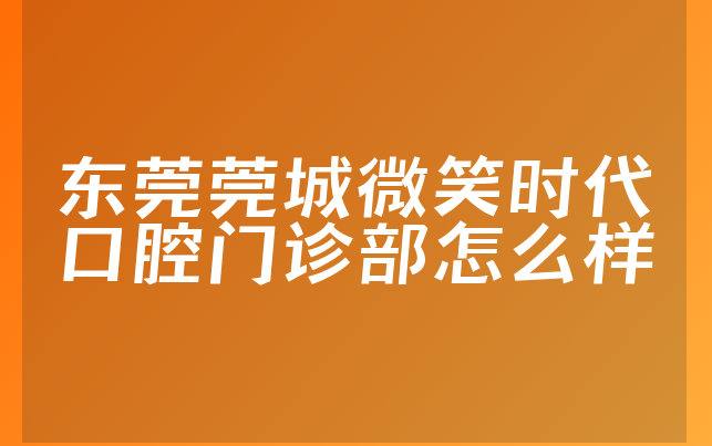 东莞莞城微笑时代口腔门诊部怎么样