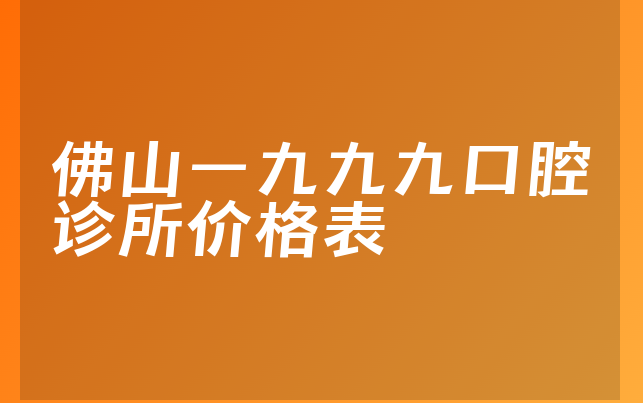 佛山一九九九口腔诊所价格表