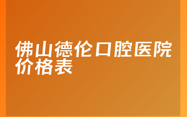 佛山德伦口腔医院价格表