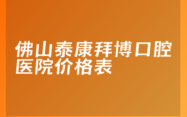 佛山泰康拜博口腔医院价格表