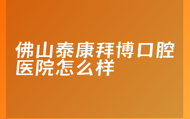 佛山泰康拜博口腔医院怎么样