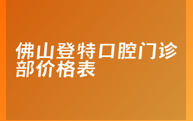 佛山登特口腔门诊部价格表