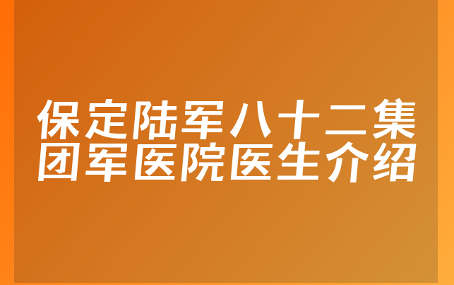 保定陆军八十二集团军医院医生介绍