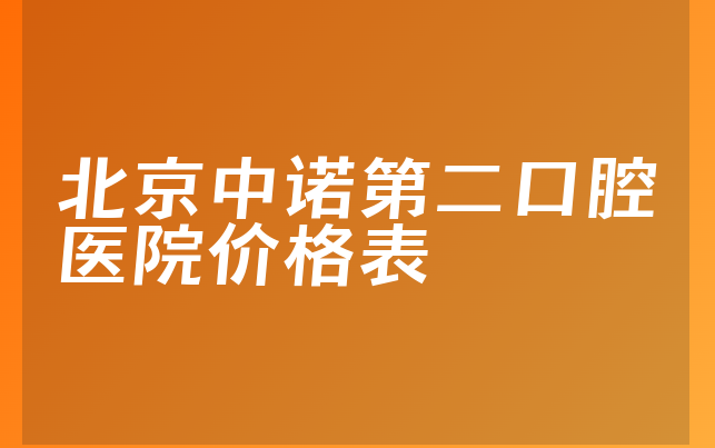 北京中诺第二口腔医院价格表