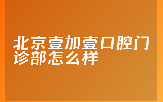 北京壹加壹口腔门诊部怎么样