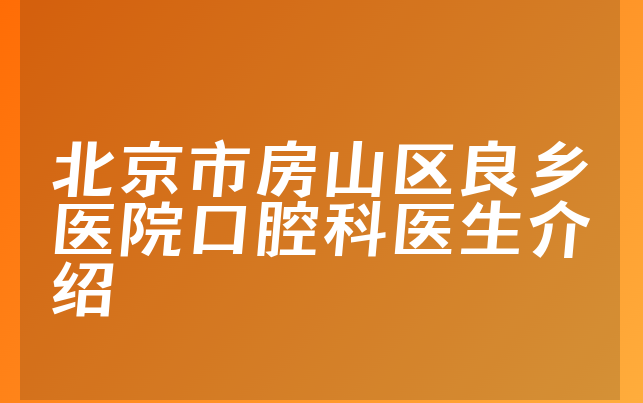 北京市房山区良乡医院口腔科医生介绍