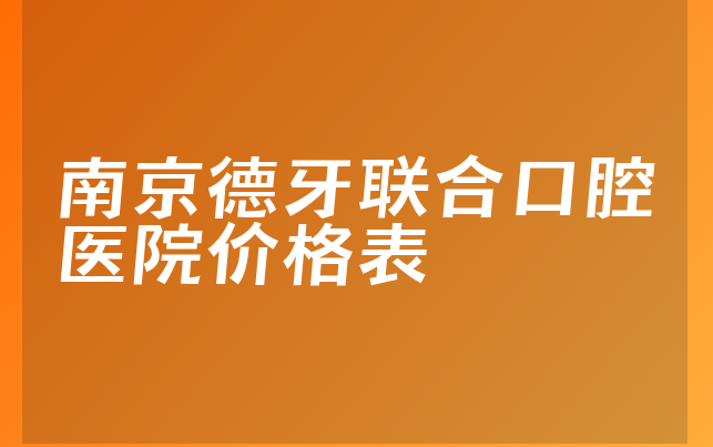 南京德牙联合口腔医院价格表