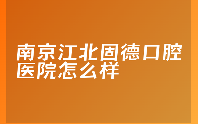 南京江北固德口腔医院怎么样