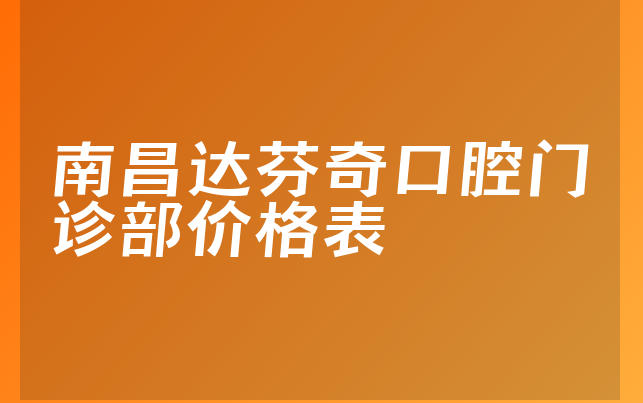 南昌达芬奇口腔门诊部价格表