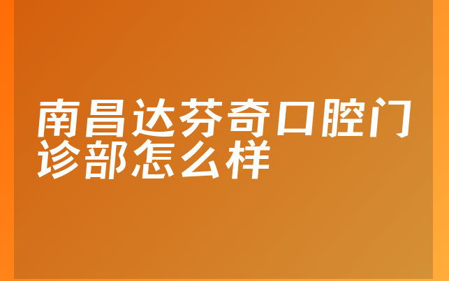 南昌达芬奇口腔门诊部怎么样