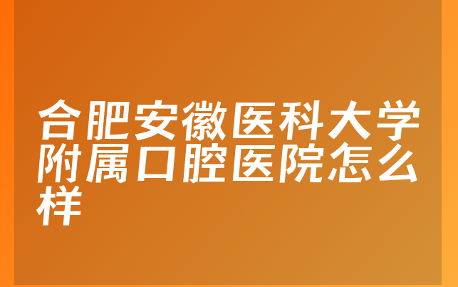 合肥安徽医科大学附属口腔医院