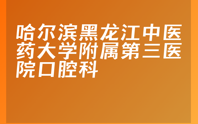 哈尔滨黑龙江中医药大学附属第三医院口腔科