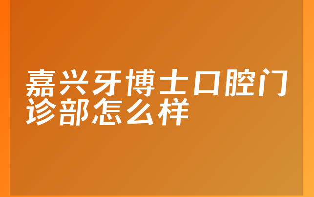 嘉兴牙博士口腔门诊部怎么样