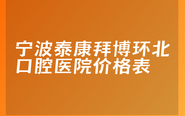 宁波泰康拜博环北口腔医院价格表