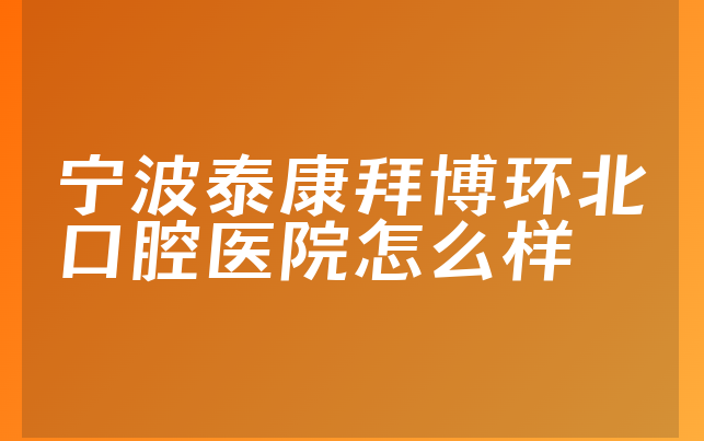 宁波泰康拜博环北口腔医院怎么样