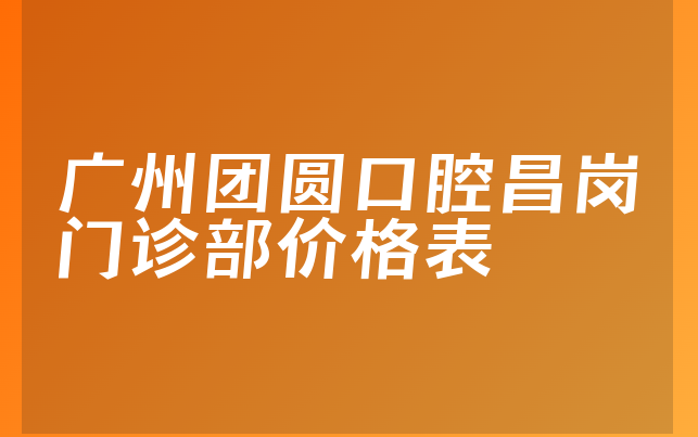 广州团圆口腔昌岗门诊部价格表