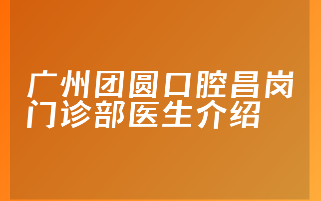 广州团圆口腔昌岗门诊部医生介绍