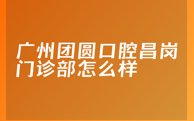 广州团圆口腔昌岗门诊部怎么样