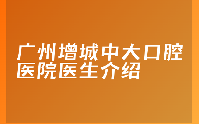 广州增城中大口腔医院医生介绍