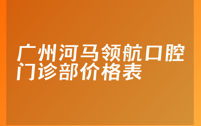 广州河马领航口腔门诊部价格表