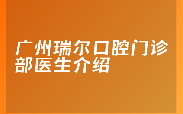 广州瑞尔口腔门诊部医生介绍