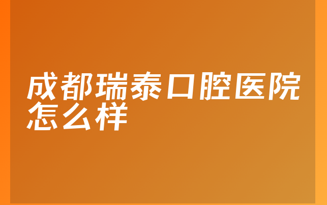 成都瑞泰口腔医院怎么样