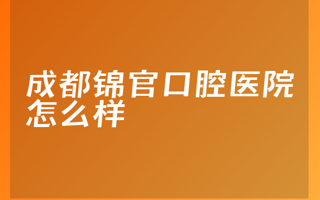 成都锦官口腔医院怎么样