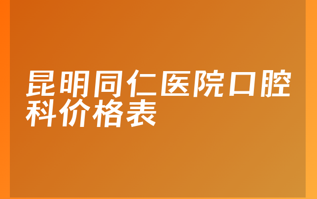 昆明同仁医院口腔科价格表