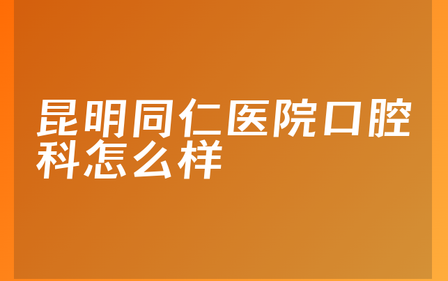 昆明同仁医院口腔科怎么样