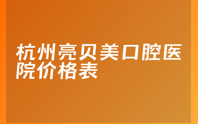 杭州亮贝美口腔医院价格表