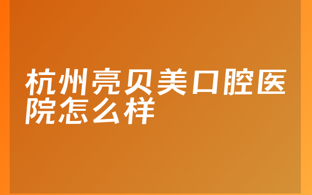 杭州亮贝美口腔医院怎么样