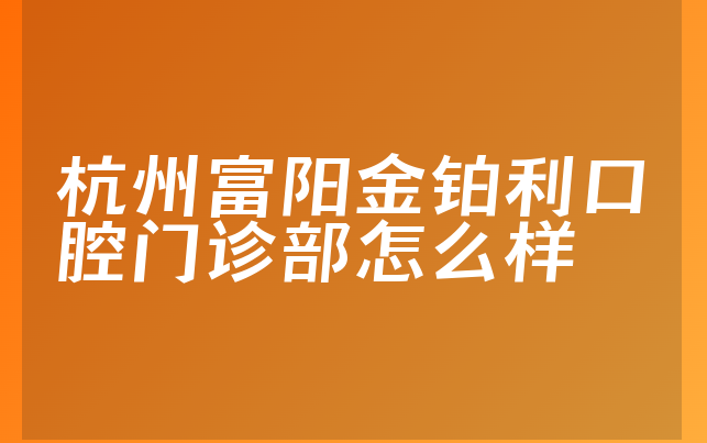 杭州富阳金铂利口腔门诊部怎么样