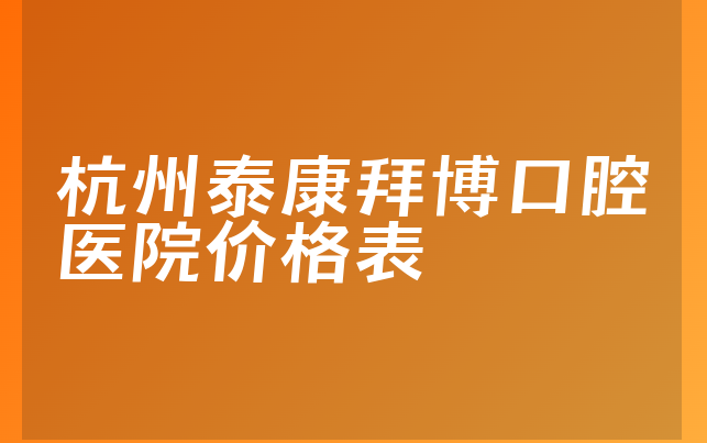 杭州泰康拜博口腔医院价格表