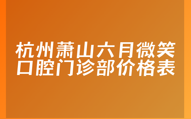 杭州萧山六月微笑口腔门诊部价格表