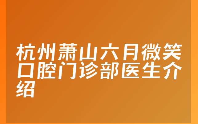 杭州萧山六月微笑口腔门诊部医生介绍