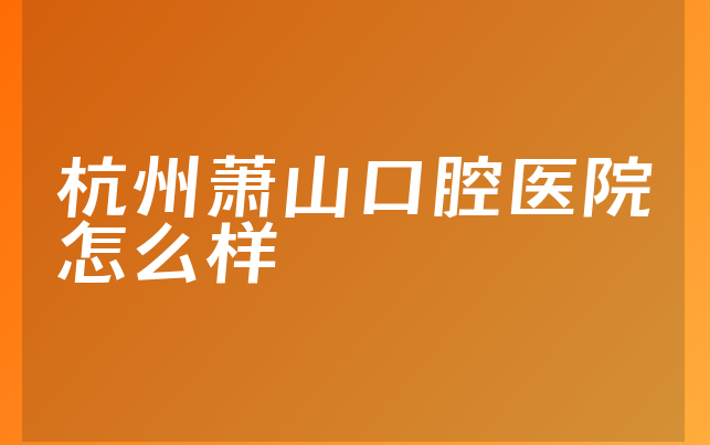 杭州萧山口腔医院怎么样