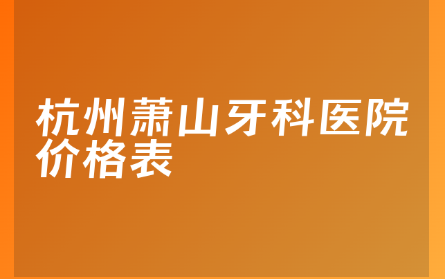 杭州萧山牙科医院价格表