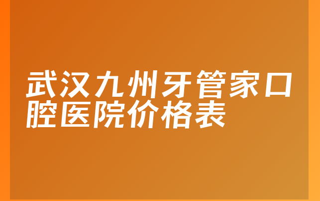 武汉九州牙管家口腔医院价格表