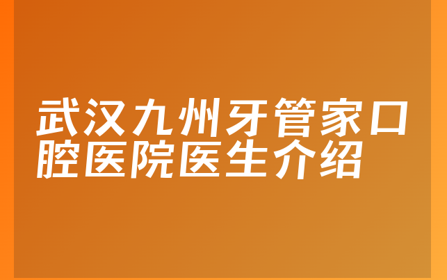 武汉九州牙管家口腔医院医生介绍