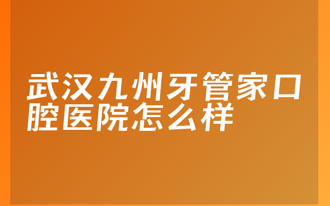 武汉九州牙管家口腔医院怎么样