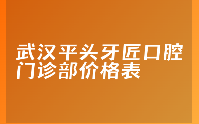 武汉平头牙匠口腔门诊部价格表