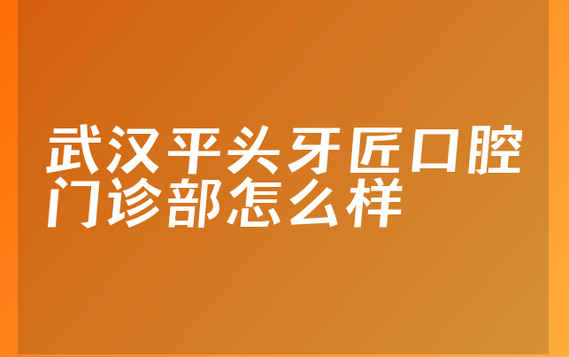 武汉平头牙匠口腔门诊部怎么样